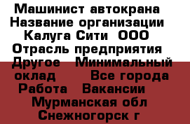 Машинист автокрана › Название организации ­ Калуга-Сити, ООО › Отрасль предприятия ­ Другое › Минимальный оклад ­ 1 - Все города Работа » Вакансии   . Мурманская обл.,Снежногорск г.